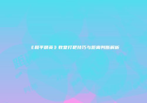 《和平精英》教堂打靶技巧与距离判断解析