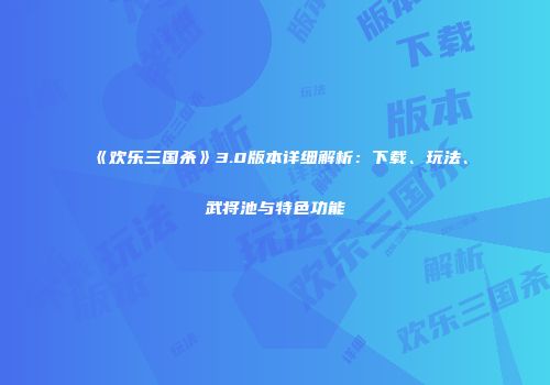 《欢乐三国杀》3.0版本详细解析：下载、玩法、武将池与特色功能