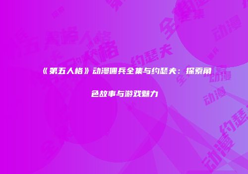 《第五人格》动漫佣兵全集与约瑟夫：探索角色故事与游戏魅力