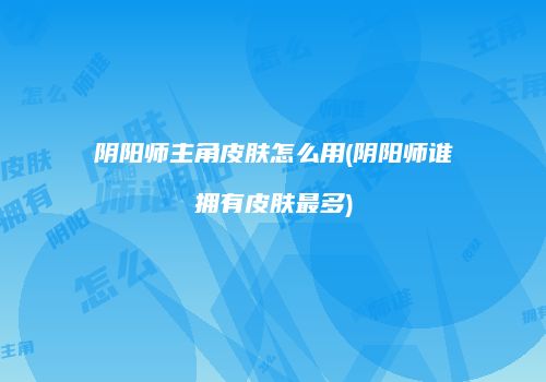 阴阳师主角皮肤怎么用(阴阳师谁拥有皮肤最多)