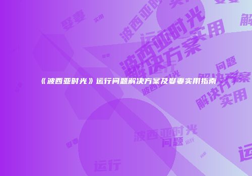 《波西亚时光》运行问题解决方案及娶妻实用指南
