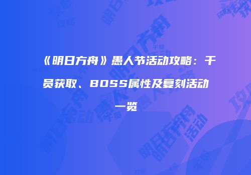 《明日方舟》愚人节活动攻略：干员获取、BOSS属性及复刻活动一览