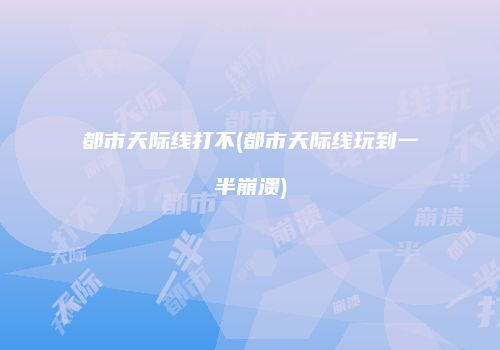 都市天际线打不(都市天际线玩到一半崩溃)