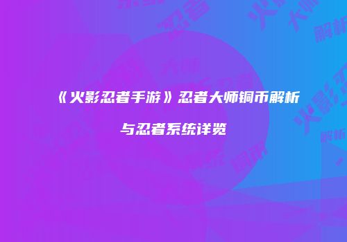 《火影忍者手游》忍者大师铜币解析与忍者系统详览