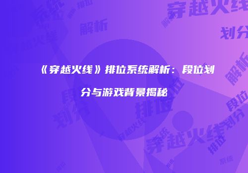 《穿越火线》排位系统解析：段位划分与游戏背景揭秘