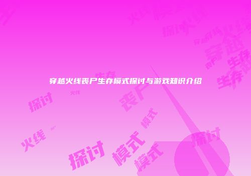 穿越火线丧尸生存模式探讨与游戏知识介绍