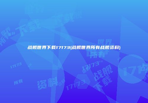战舰世界下载17173(战舰世界所有战舰资料)