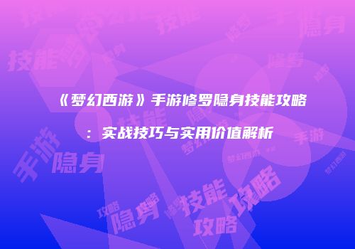 《梦幻西游》手游修罗隐身技能攻略：实战技巧与实用价值解析