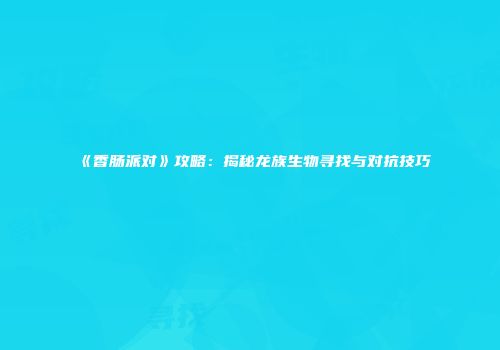 《香肠派对》攻略：揭秘龙族生物寻找与对抗技巧