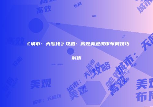 《城市：天际线》攻略：高效美观城市布局技巧解析