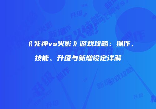 《死神vs火影》游戏攻略：操作、技能、升级与新增设定详解