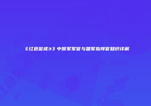 《红色警戒3》中俄军军官与盟军指挥官知识详解