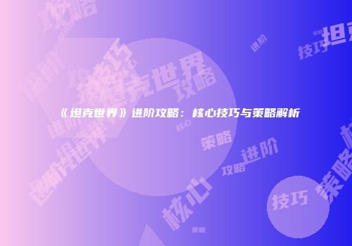 《坦克世界》进阶攻略：核心技巧与策略解析
