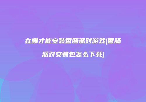 在哪才能安装香肠派对游戏(香肠派对安装包怎么下载)