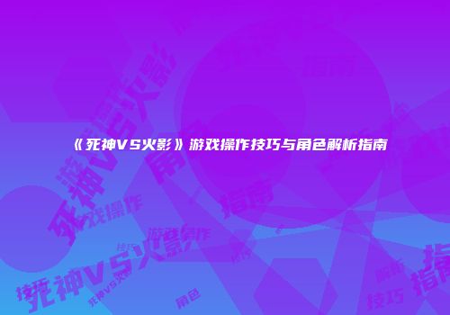 《死神VS火影》游戏操作技巧与角色解析指南