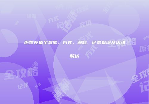 原神充值全攻略：方式、通知、记录查询及活动解析