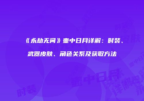 《永劫无间》壶中日月详解：时装、武器皮肤、角色关系及获取方法