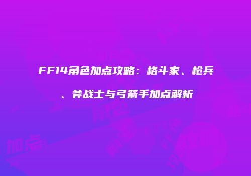 FF14角色加点攻略：格斗家、枪兵、斧战士与弓箭手加点解析