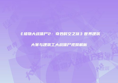 《植物大战僵尸2：奇妙时空之旅》世界建筑大赛与建筑工大战僵尸视频解析