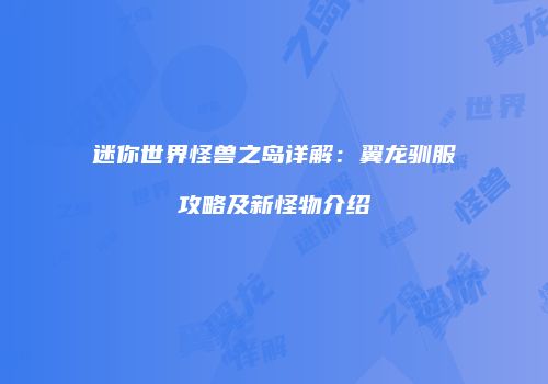 迷你世界怪兽之岛详解：翼龙驯服攻略及新怪物介绍