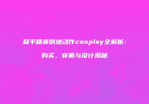 和平精英倒地动作cosplay全解析：购买、穿戴与设计揭秘