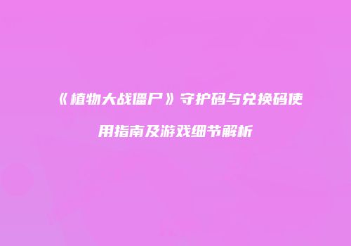 《植物大战僵尸》守护码与兑换码使用指南及游戏细节解析