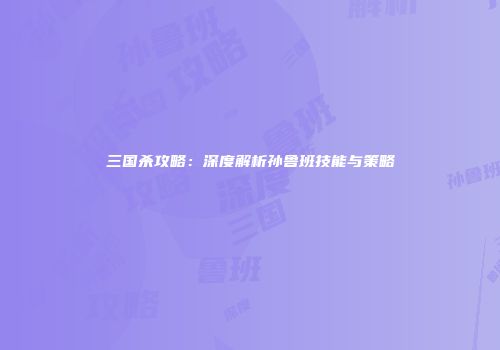 三国杀攻略：深度解析孙鲁班技能与策略