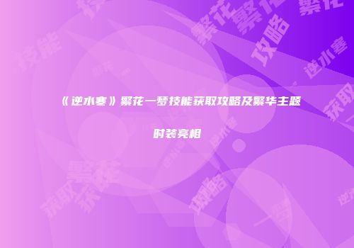 《逆水寒》繁花一梦技能获取攻略及繁华主题时装亮相