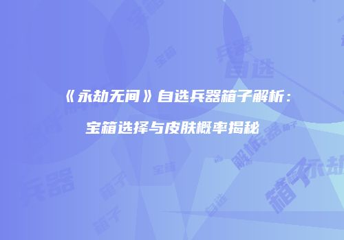 《永劫无间》自选兵器箱子解析：宝箱选择与皮肤概率揭秘