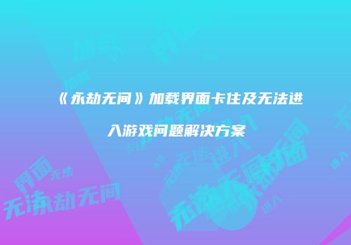 《永劫无间》加载界面卡住及无法进入游戏问题解决方案