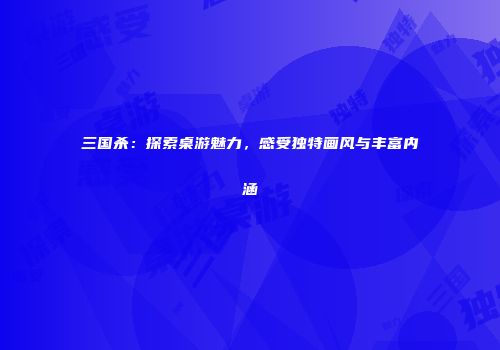 三国杀：探索桌游魅力，感受独特画风与丰富内涵