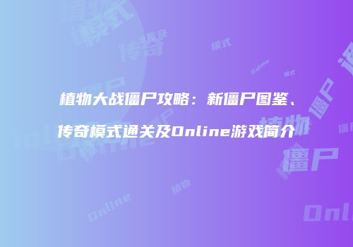 植物大战僵尸攻略：新僵尸图鉴、传奇模式通关及Online游戏简介