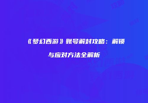 《梦幻西游》账号解封攻略：解锁与应对方法全解析