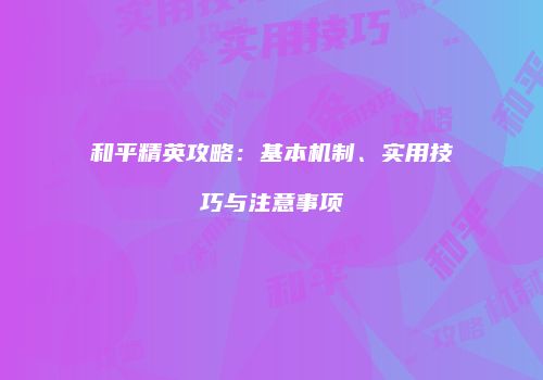 和平精英攻略：基本机制、实用技巧与注意事项