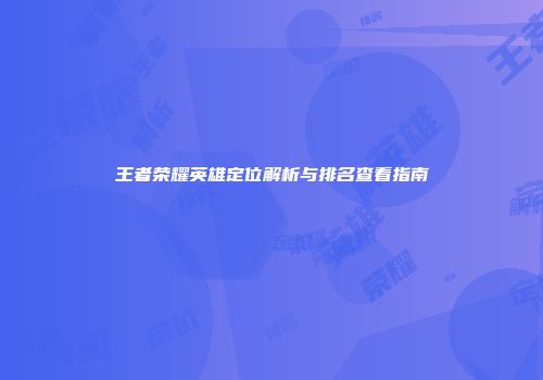 王者荣耀英雄定位解析与排名查看指南
