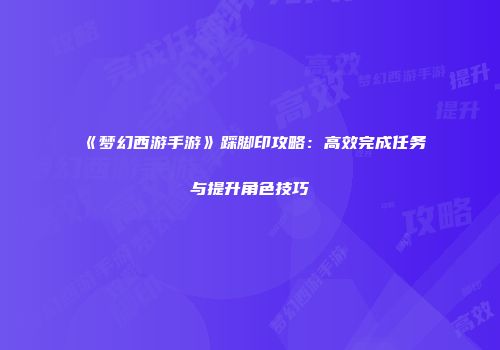 《梦幻西游手游》踩脚印攻略：高效完成任务与提升角色技巧