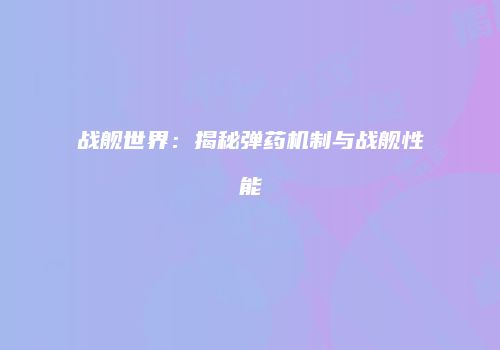 战舰世界：揭秘弹药机制与战舰性能