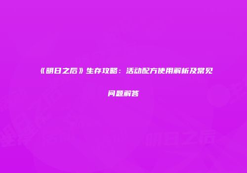《明日之后》生存攻略：活动配方使用解析及常见问题解答