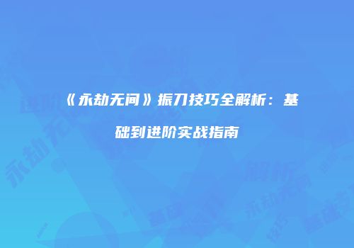 《永劫无间》振刀技巧全解析：基础到进阶实战指南