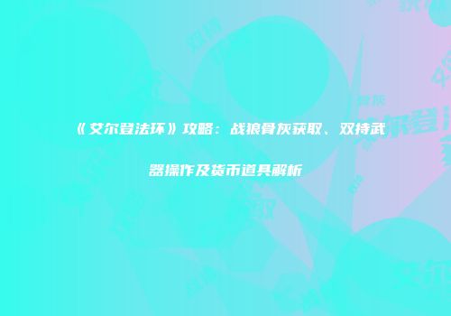 《艾尔登法环》攻略：战狼骨灰获取、双持武器操作及货币道具解析
