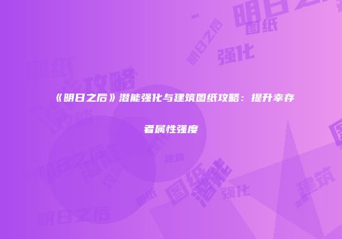 《明日之后》潜能强化与建筑图纸攻略：提升幸存者属性强度