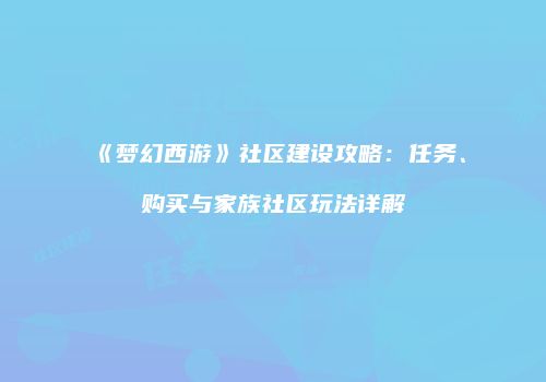 《梦幻西游》社区建设攻略：任务、购买与家族社区玩法详解