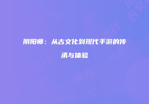 阴阳师：从古文化到现代手游的传承与体验