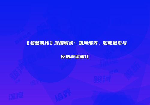 《碧蓝航线》深度解析：骏河培养、舰船退役与反击声望对比