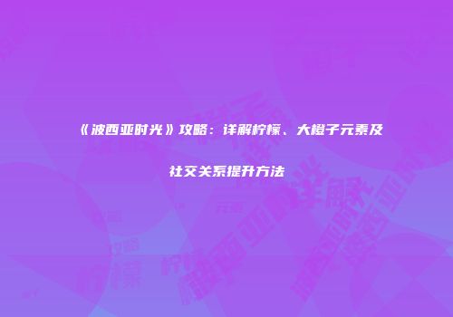 《波西亚时光》攻略：详解柠檬、大橙子元素及社交关系提升方法