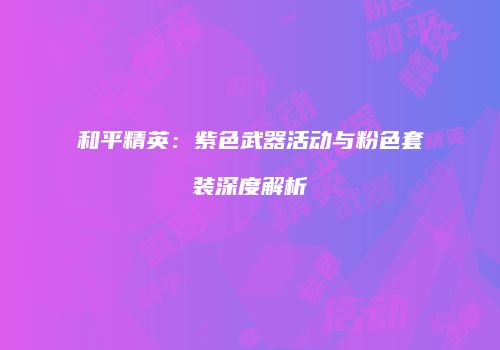 和平精英：紫色武器活动与粉色套装深度解析