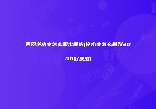 遇见逆水寒怎么刷出群侠(逆水寒怎么刷到3000好友度)