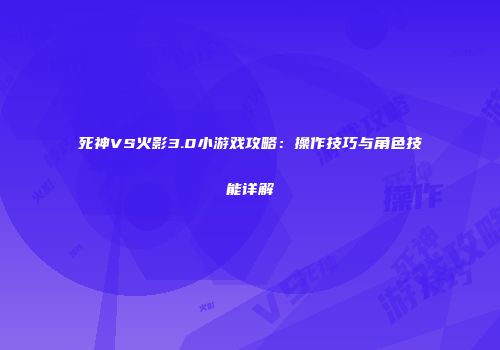 死神VS火影3.0小游戏攻略：操作技巧与角色技能详解