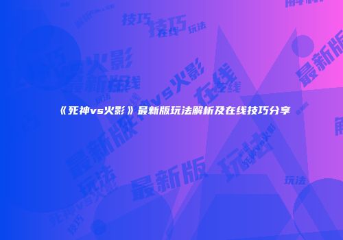 《死神vs火影》最新版玩法解析及在线技巧分享