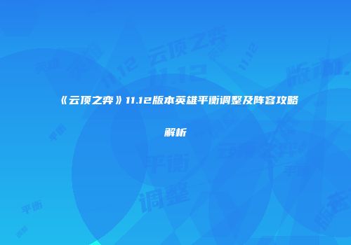 《云顶之弈》11.12版本英雄平衡调整及阵容攻略解析